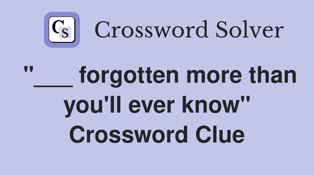 "___ forgotten more than you'll ever know" Crossword Clue
