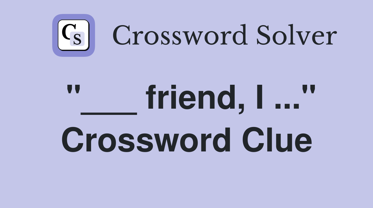 "___ friend, I ..." Crossword Clue