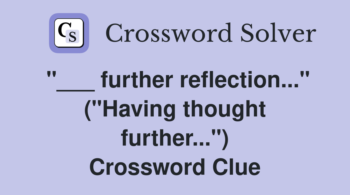 "___ further reflection..." ("Having thought further...") Crossword Clue