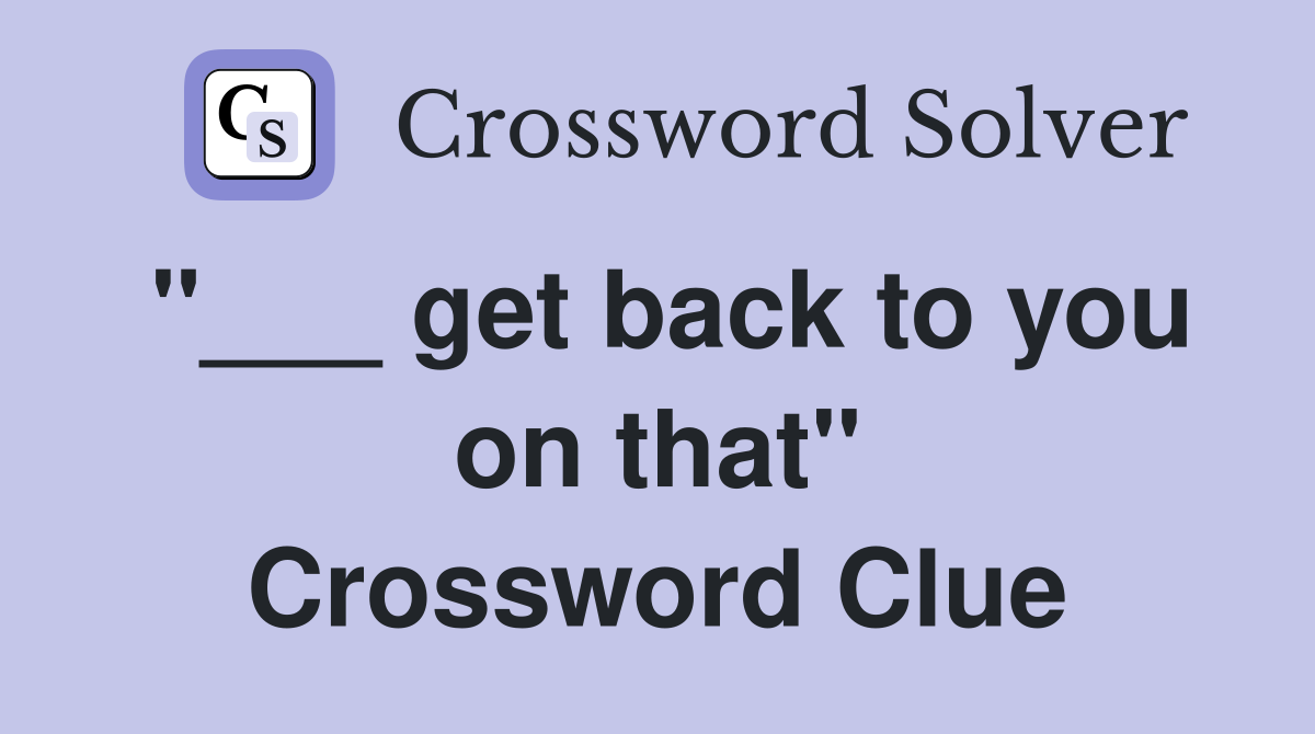 "___ get back to you on that" Crossword Clue