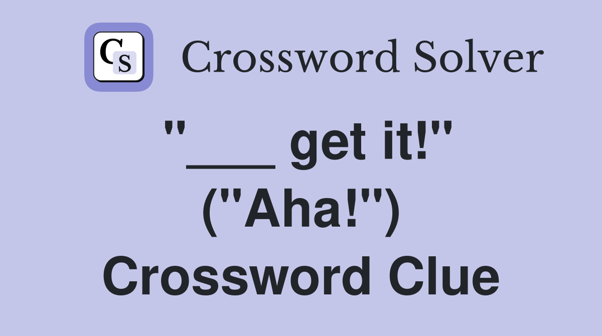 "___ get it!" ("Aha!") Crossword Clue