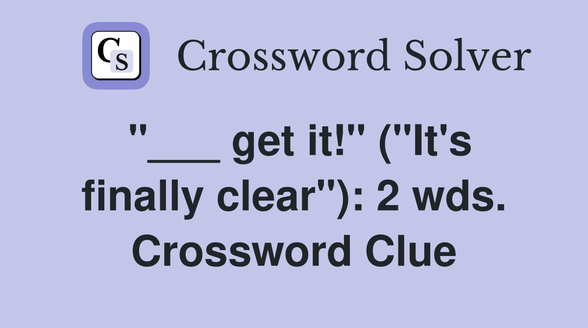 "___ get it!" ("It's finally clear"): 2 wds. Crossword Clue