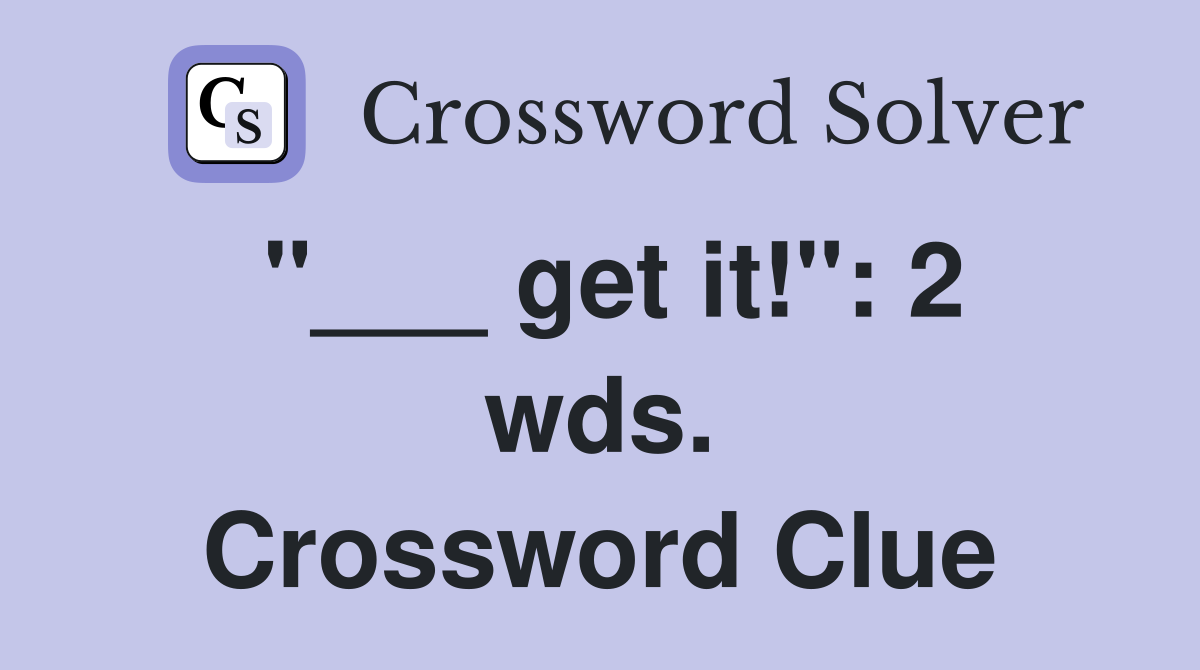 "___ get it!": 2 wds. Crossword Clue