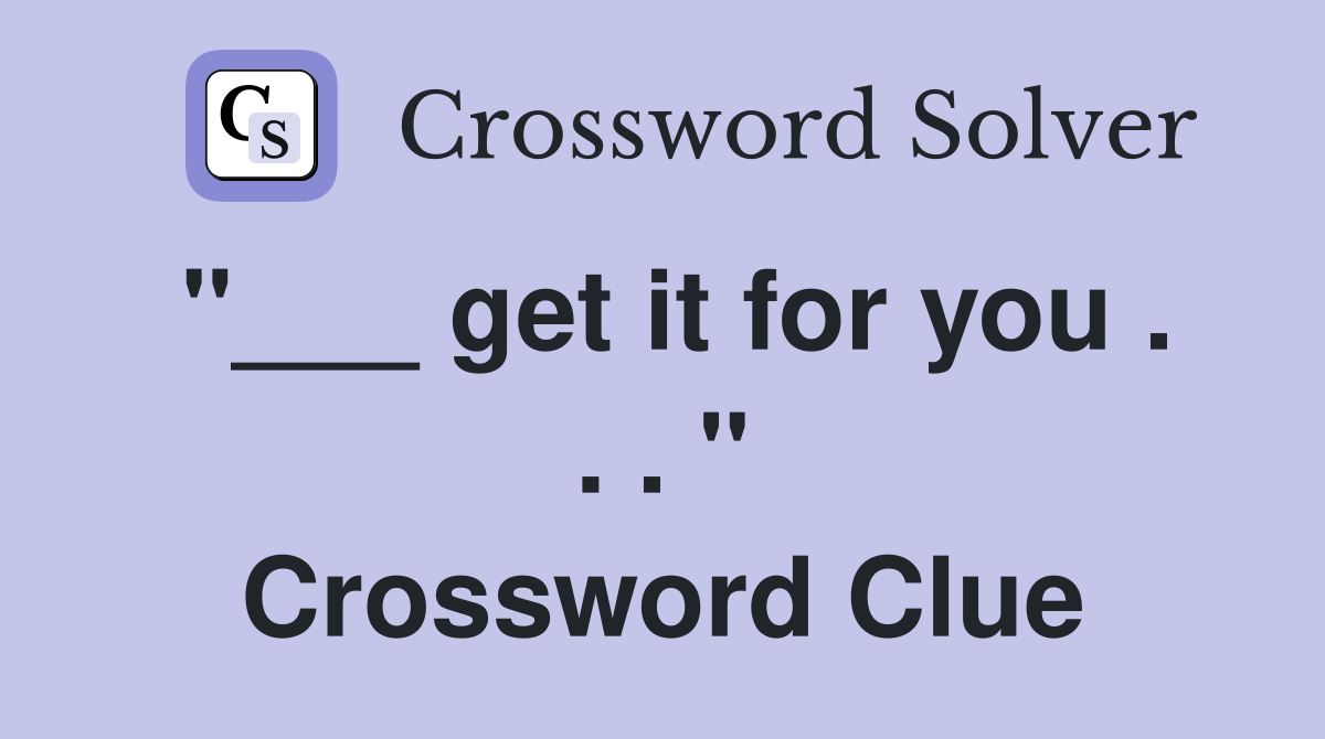 "___ get it for you . . . " Crossword Clue