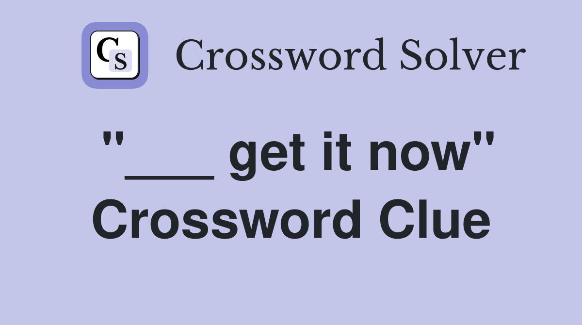 "___ get it now" Crossword Clue