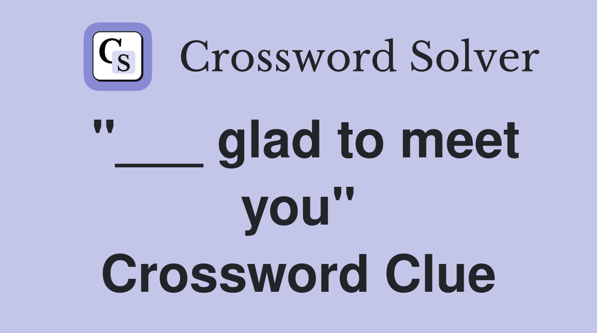 "___ glad to meet you" Crossword Clue