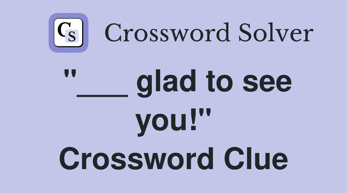 "___ glad to see you!" Crossword Clue