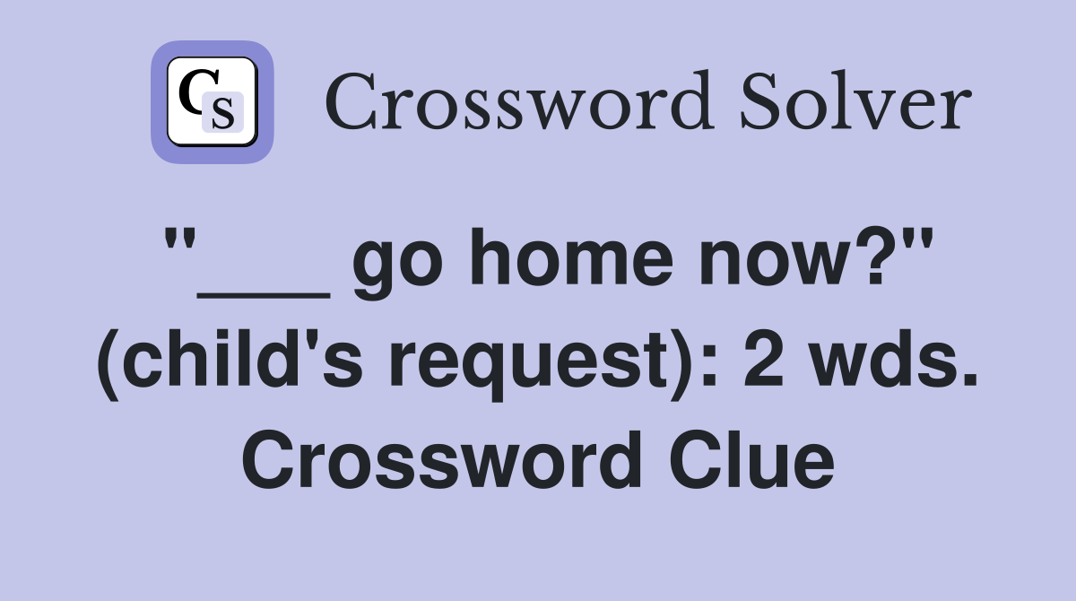 "___ go home now?" (child's request): 2 wds. Crossword Clue
