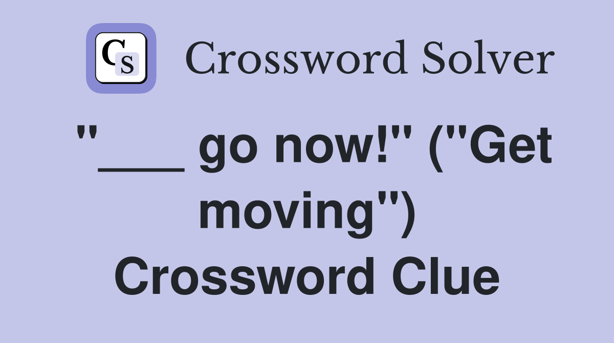 "___ go now!" ("Get moving") Crossword Clue