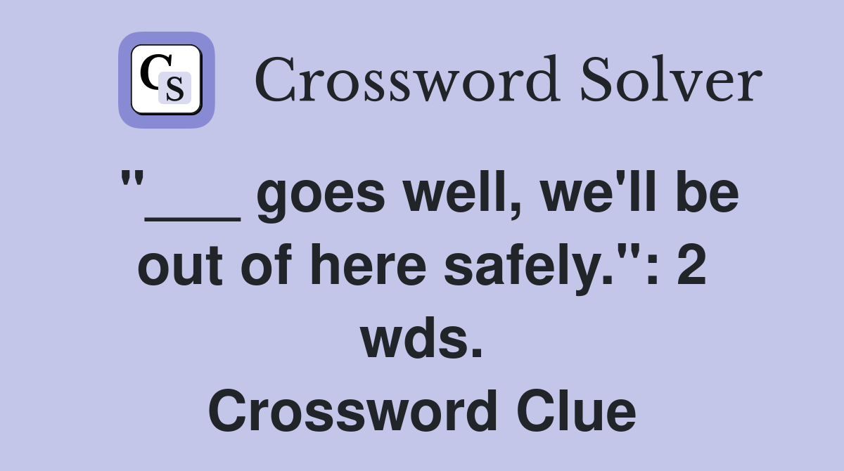 "___ goes well, we'll be out of here safely.": 2 wds. Crossword Clue