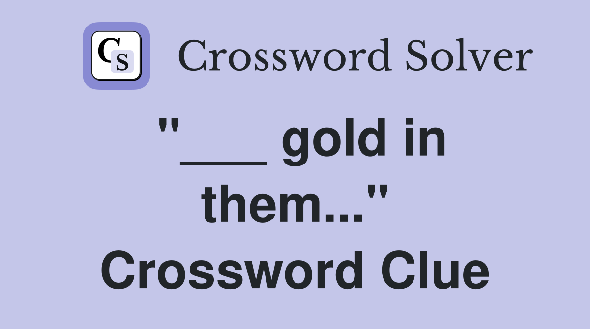 "___ gold in them..." Crossword Clue