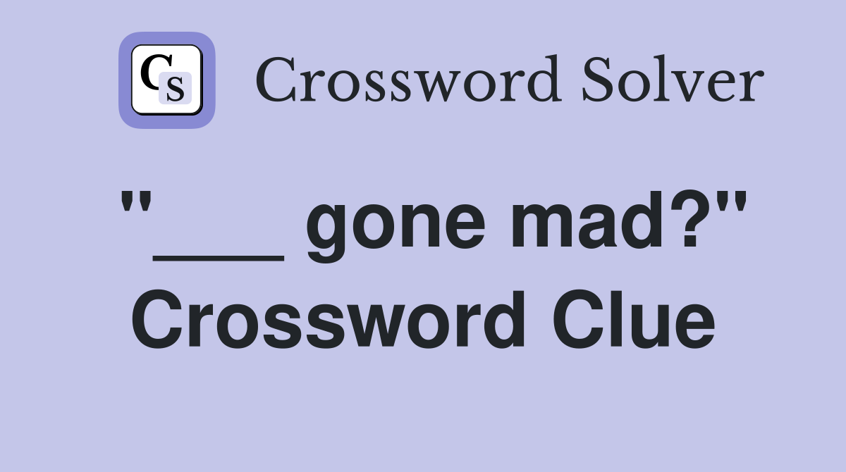 "___ gone mad?" Crossword Clue
