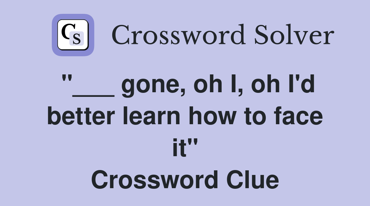 "___ gone, oh I, oh I'd better learn how to face it" Crossword Clue