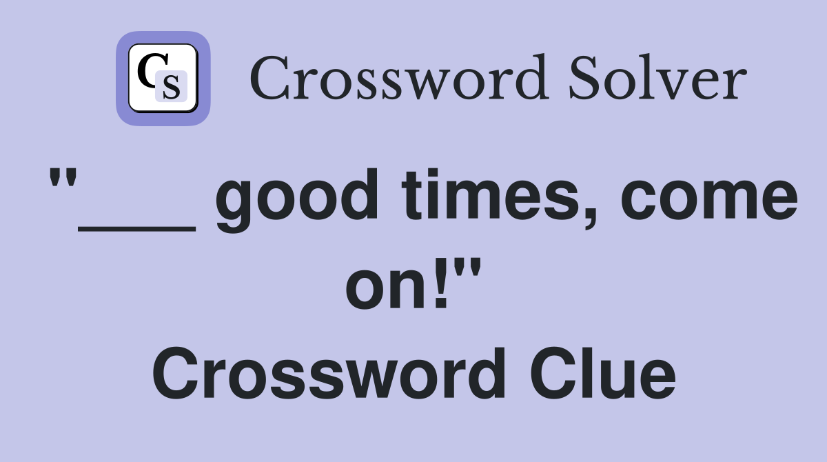 "___ good times, come on!" Crossword Clue