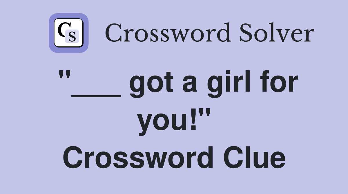 "___ got a girl for you!" Crossword Clue
