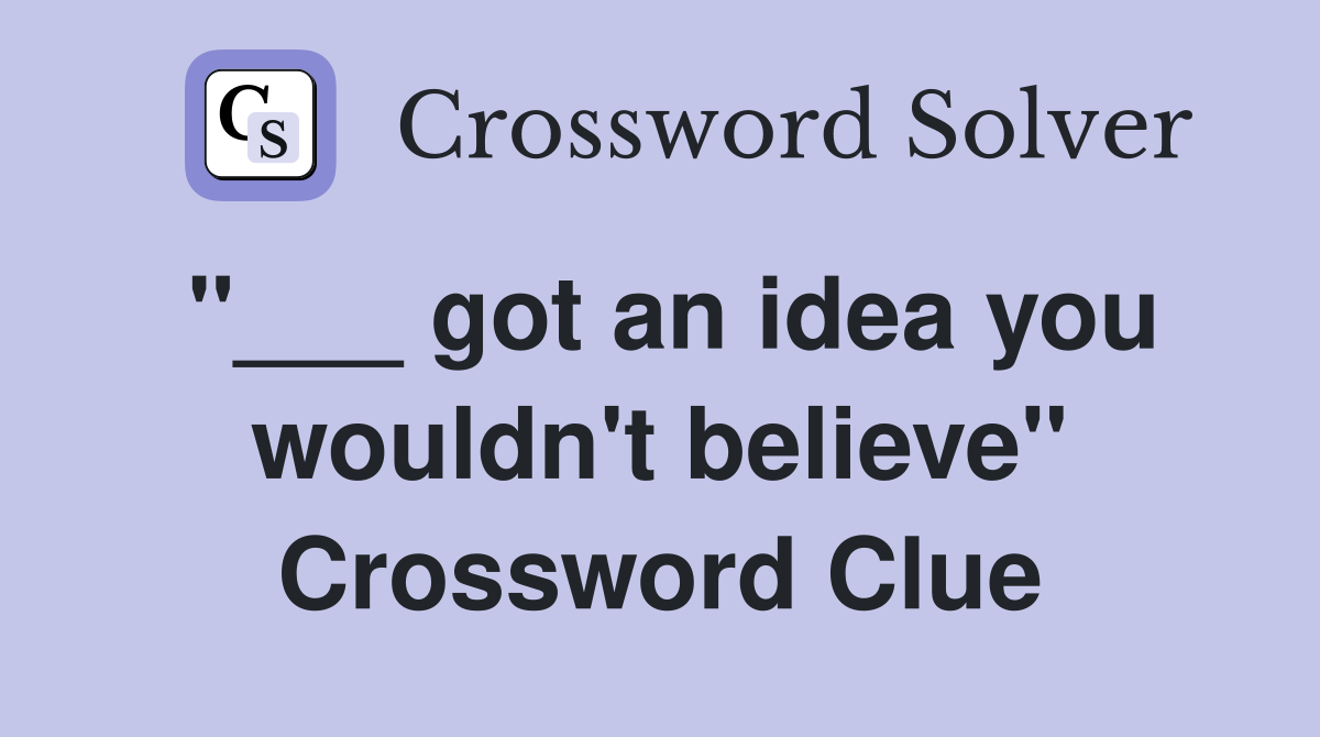 "___ got an idea you wouldn't believe" Crossword Clue