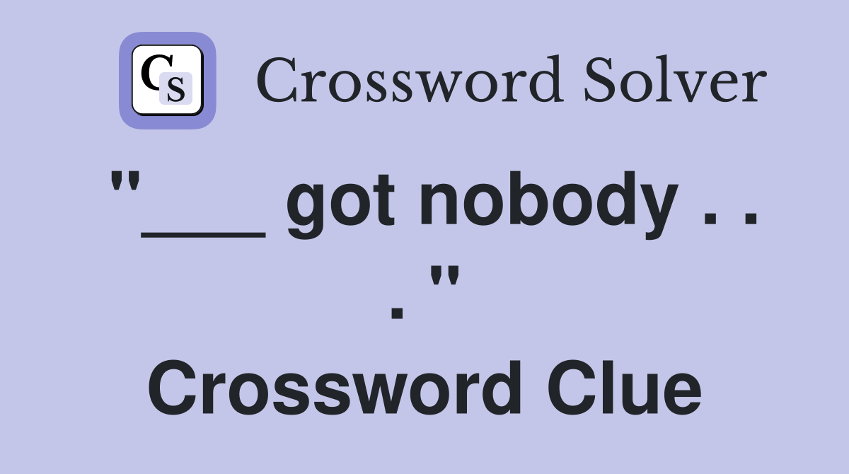 "___ got nobody . . . " Crossword Clue