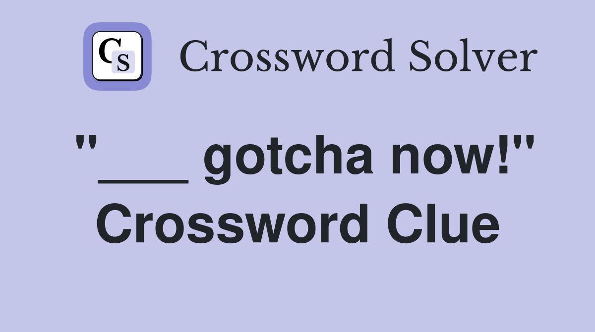 "___ gotcha now!" Crossword Clue