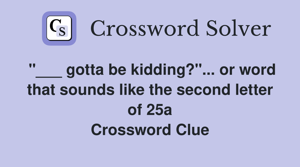 "___ gotta be kidding?"... or word that sounds like the second letter of 25a Crossword Clue