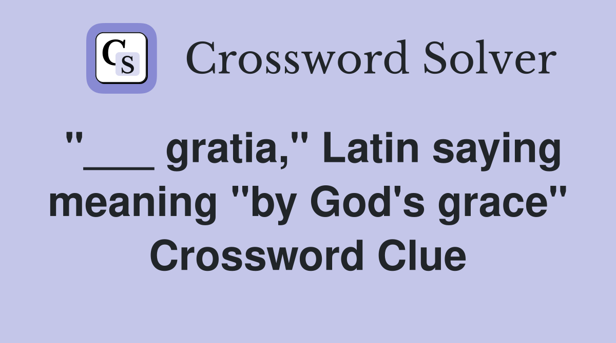 "___ gratia," Latin saying meaning "by God's grace" Crossword Clue