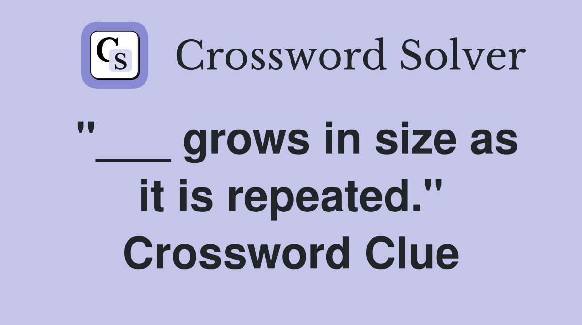 "___ grows in size as it is repeated." Crossword Clue
