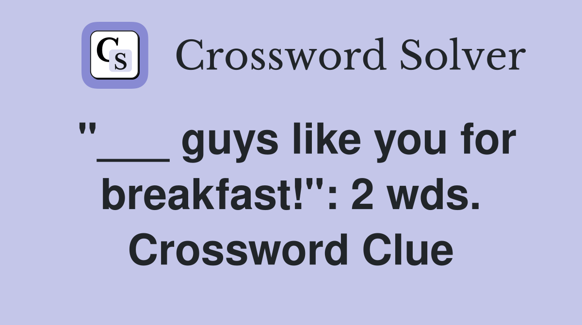 "___ guys like you for breakfast!": 2 wds. Crossword Clue