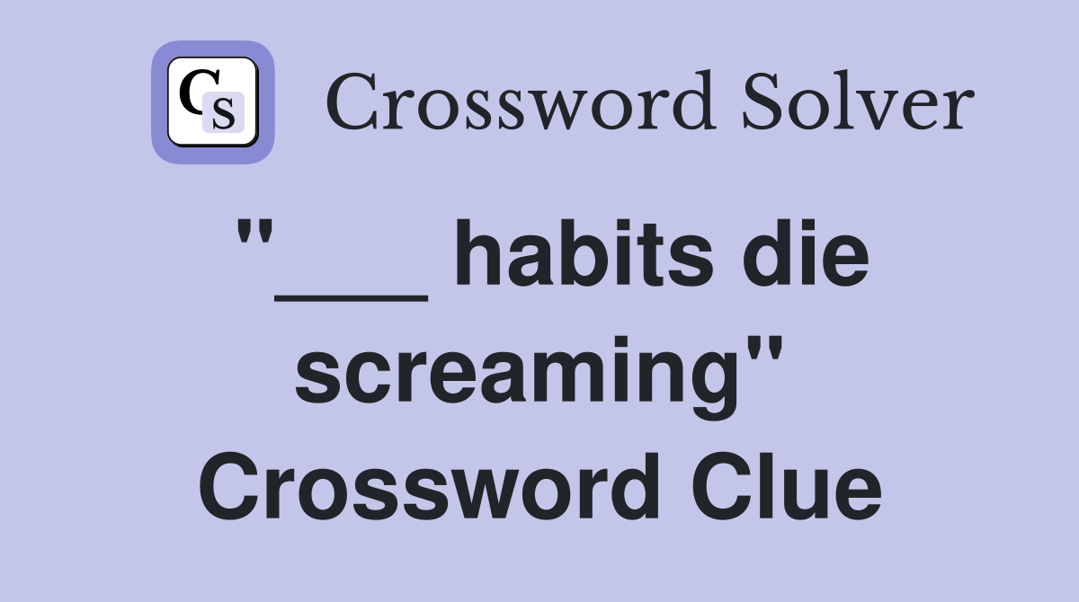 "___ habits die screaming" Crossword Clue