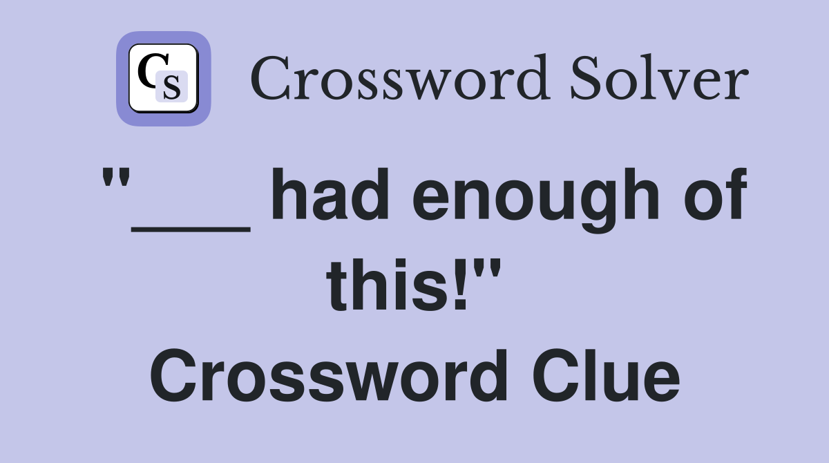 "___ had enough of this!" Crossword Clue