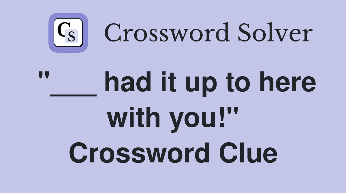 "___ had it up to here with you!" Crossword Clue