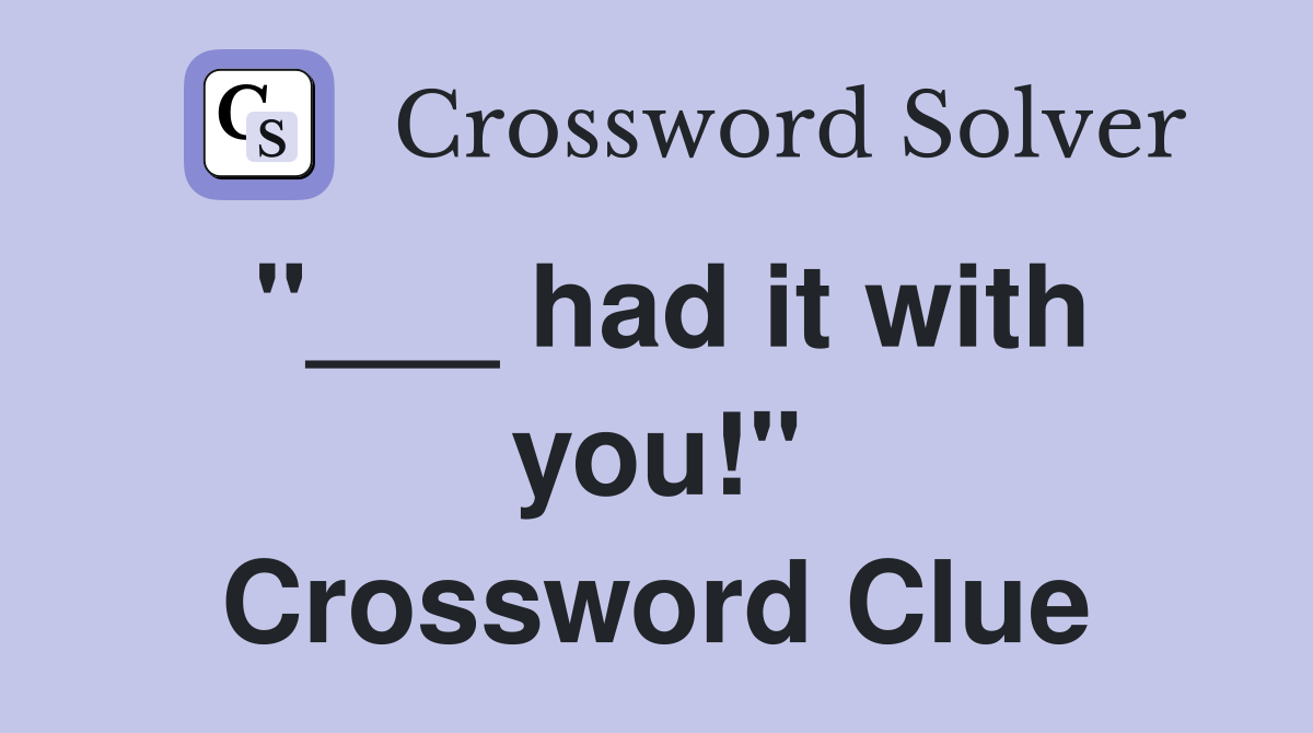 "___ had it with you!" Crossword Clue