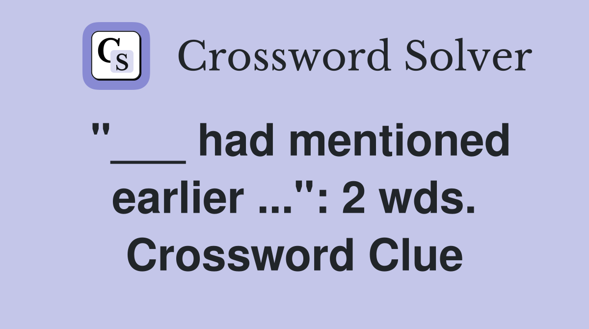 "___ had mentioned earlier ...": 2 wds. Crossword Clue
