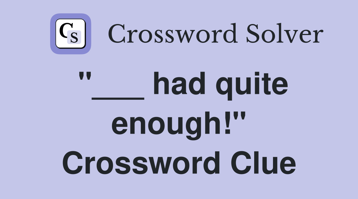 "___ had quite enough!" Crossword Clue