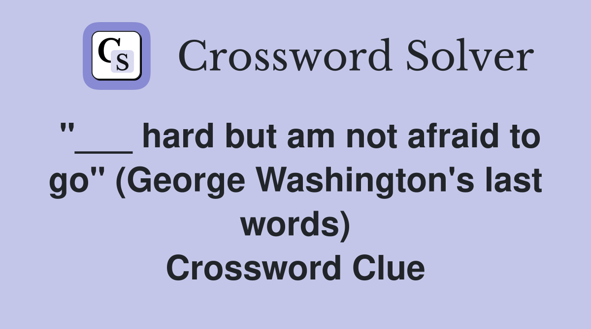 "___ hard but am not afraid to go" (George Washington's last words) Crossword Clue