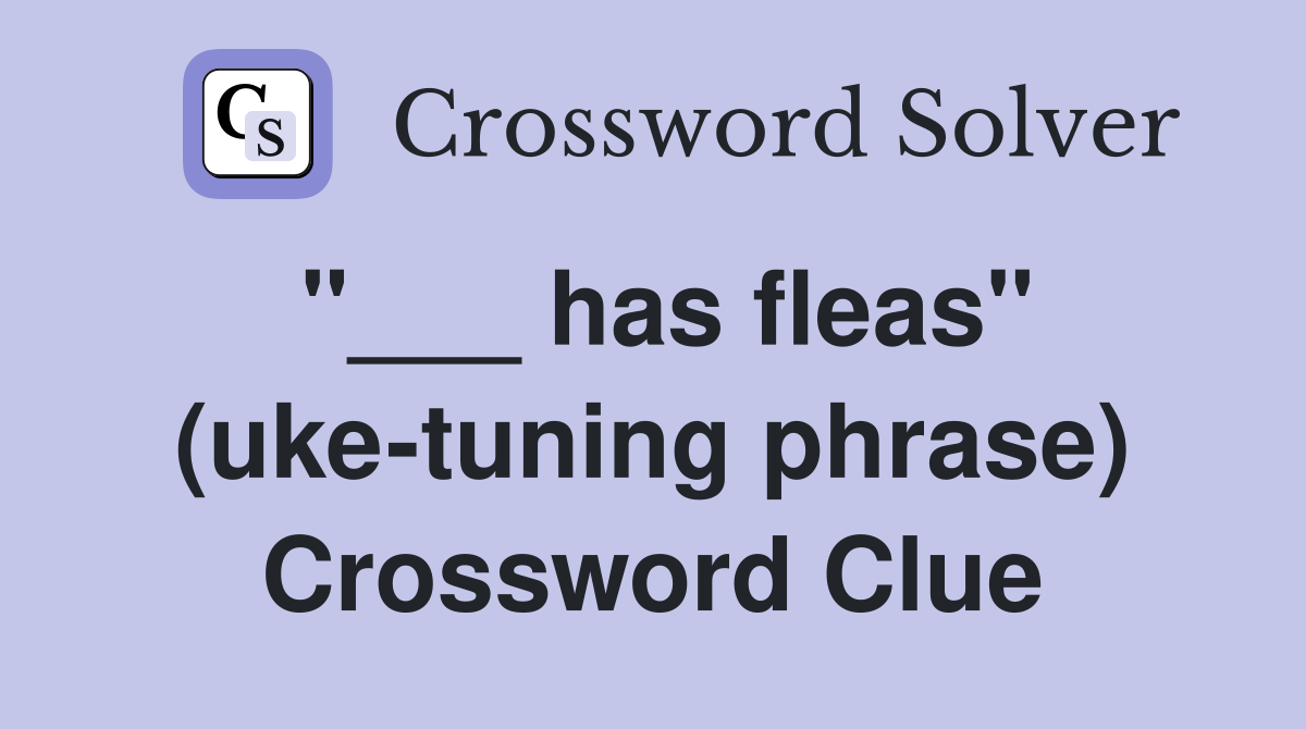 "___ has fleas" (uke-tuning phrase) Crossword Clue