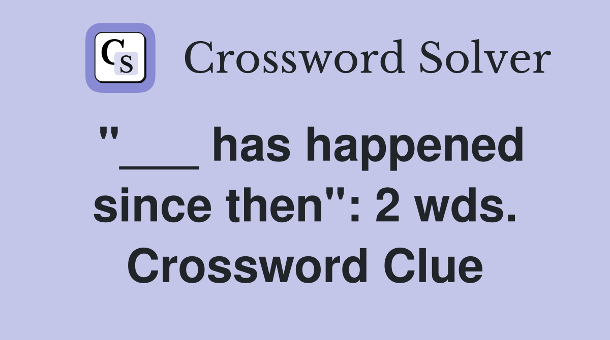 "___ has happened since then": 2 wds. Crossword Clue