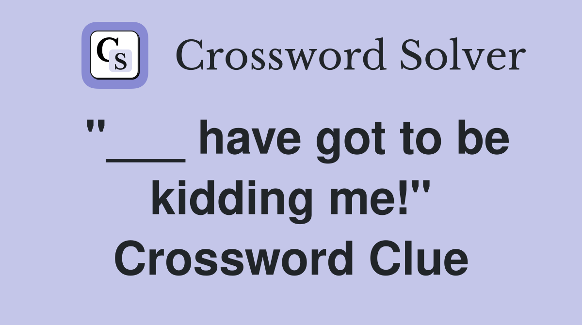 "___ have got to be kidding me!" Crossword Clue