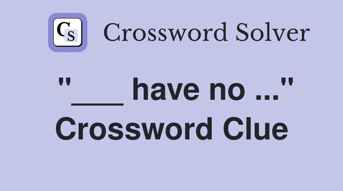"___ have no ..." Crossword Clue