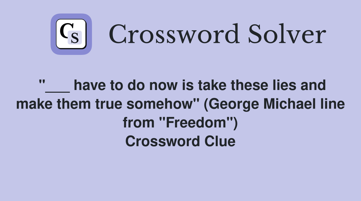 "___ have to do now is take these lies and make them true somehow" (George Michael line from "Freedom") Crossword Clue