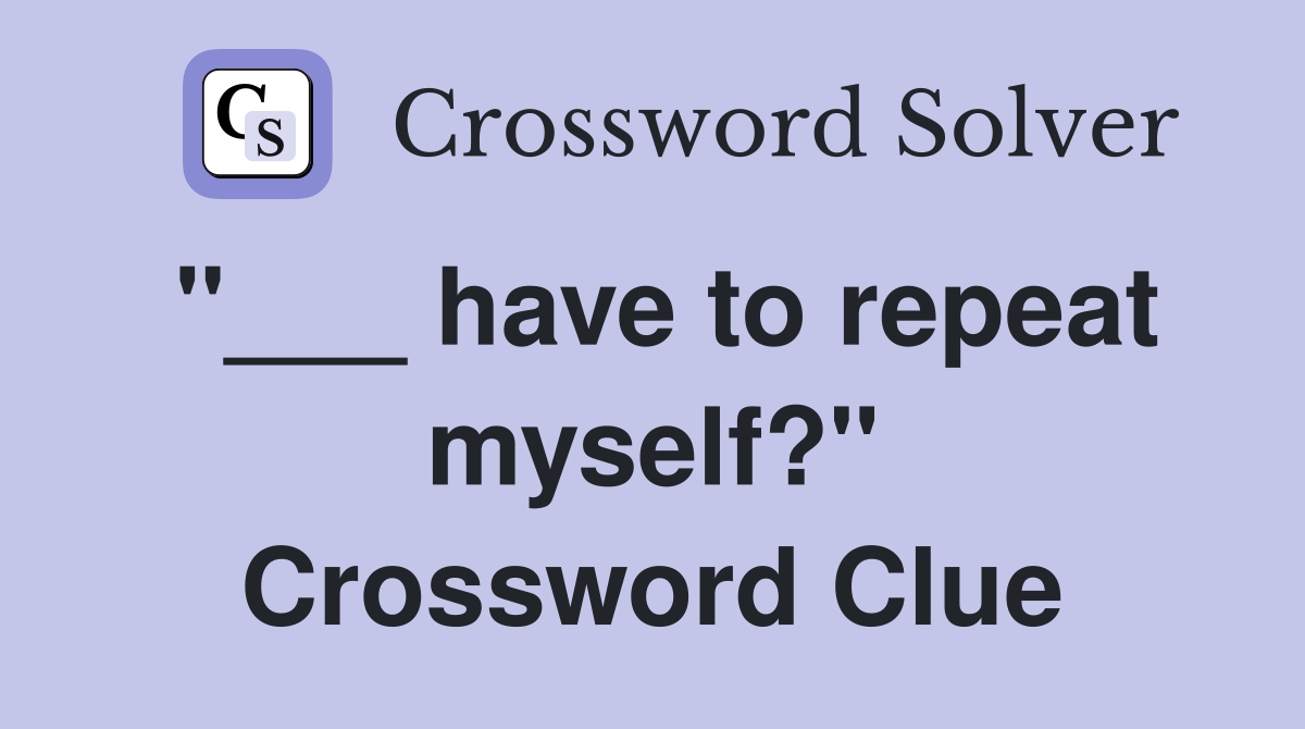 "___ have to repeat myself?" Crossword Clue