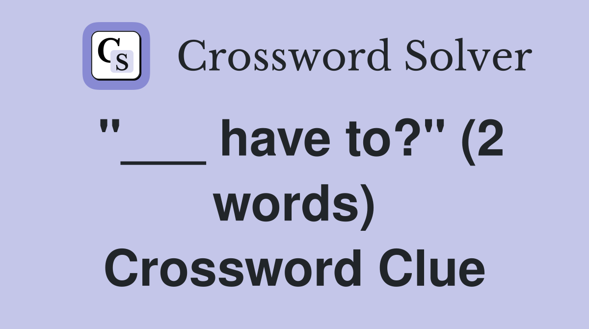 "___ have to?" (2 words) Crossword Clue