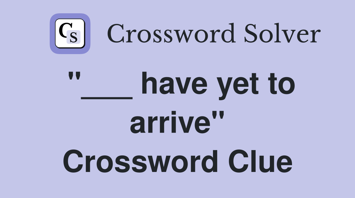 "___ have yet to arrive" Crossword Clue