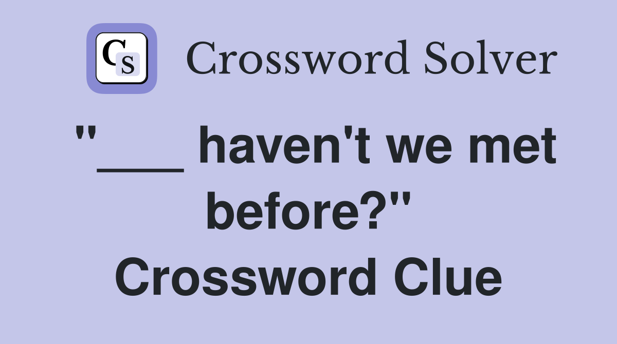 "___ haven't we met before?" Crossword Clue
