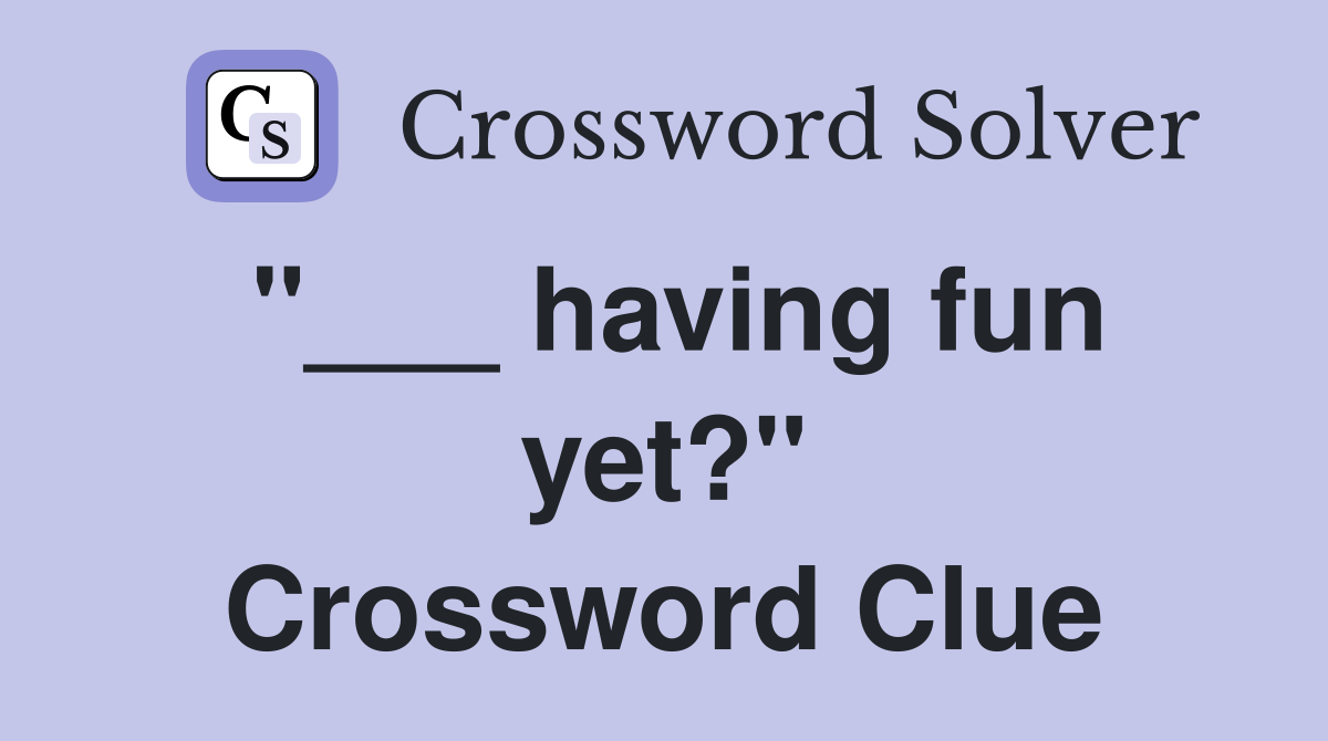 "___ having fun yet?" Crossword Clue