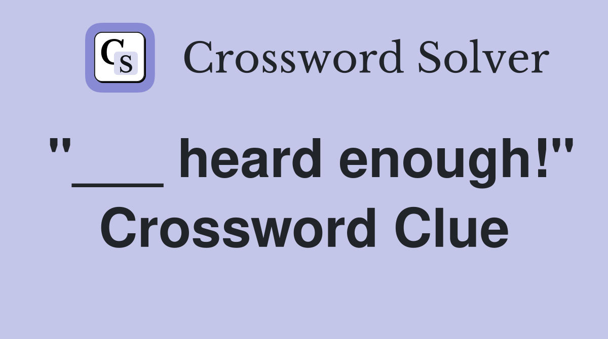 "___ heard enough!" Crossword Clue