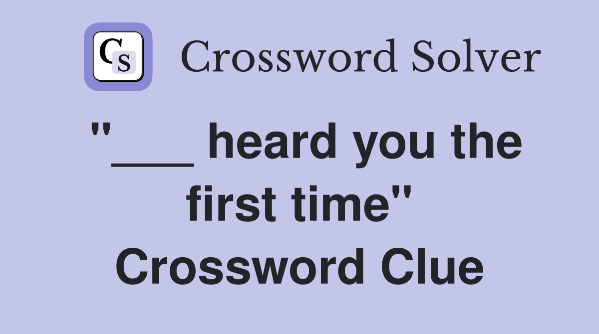 "___ heard you the first time" Crossword Clue