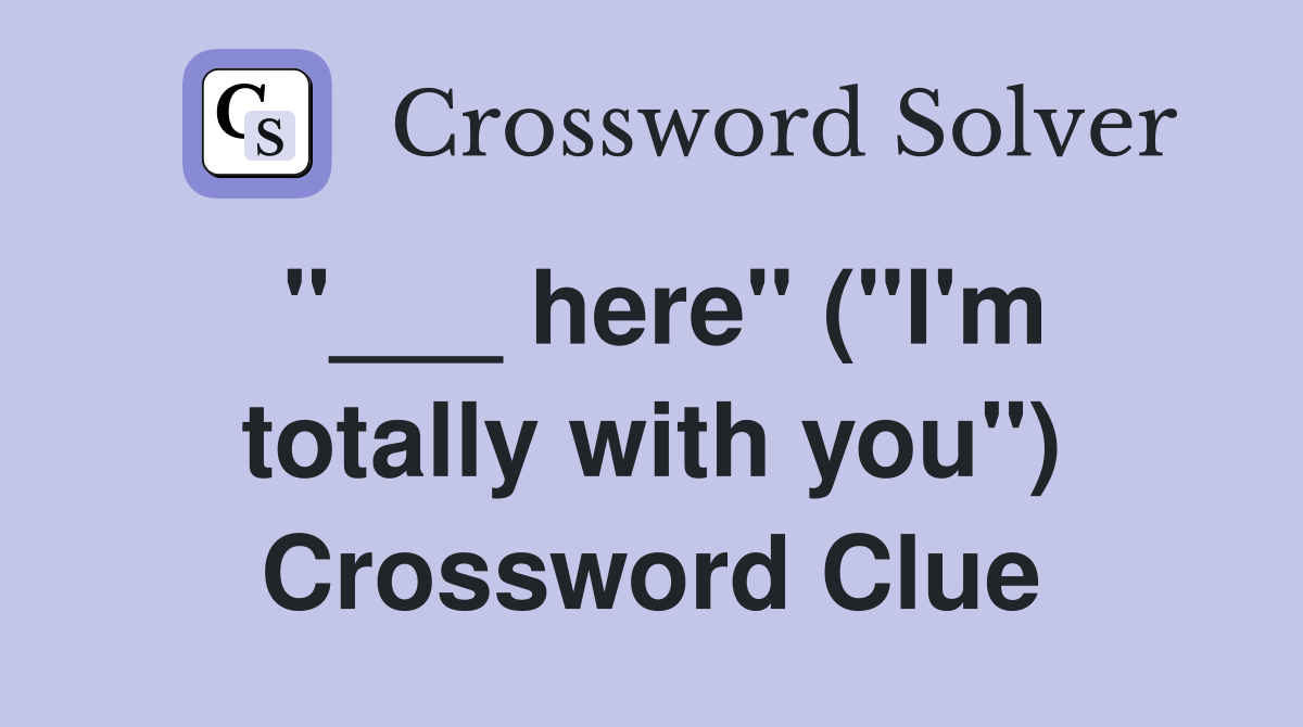 "___ here" ("I'm totally with you") Crossword Clue