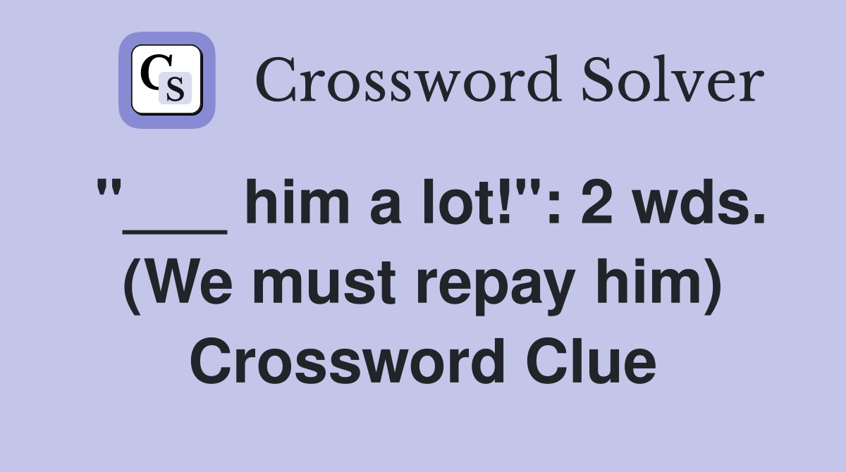 "___ him a lot!": 2 wds. (We must repay him) Crossword Clue