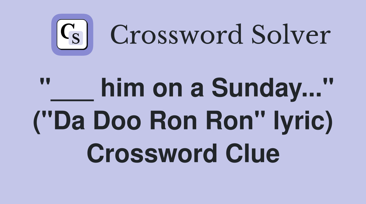 "___ him on a Sunday..." ("Da Doo Ron Ron" lyric) Crossword Clue