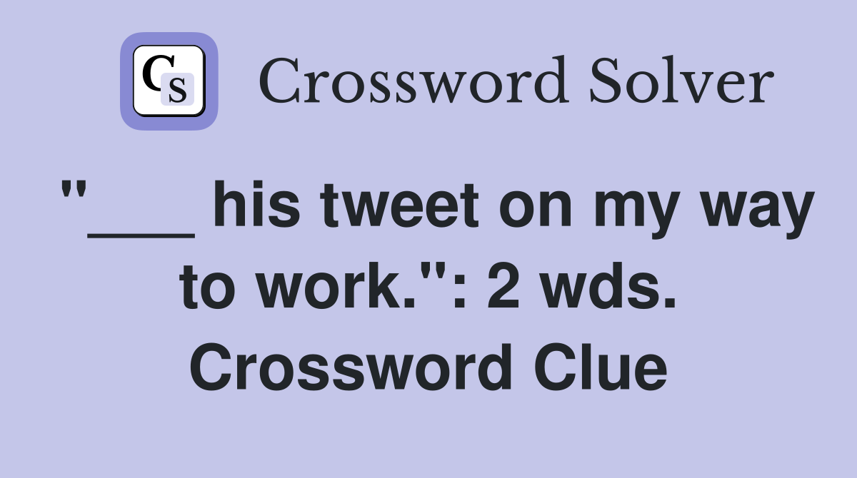 "___ his tweet on my way to work.": 2 wds. Crossword Clue