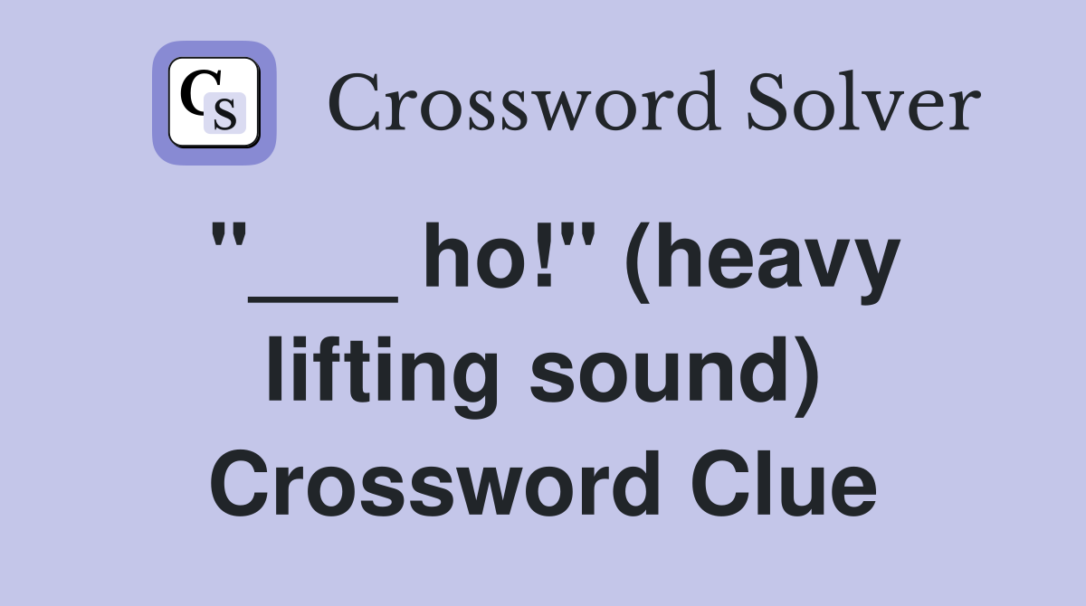 "___ ho!" (heavy lifting sound) Crossword Clue